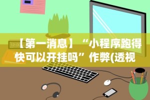 【第一消息】“小程序跑得快可以开挂吗”作弊(透视)透视辅助