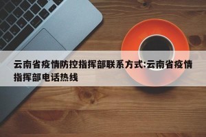 云南省疫情防控指挥部联系方式:云南省疫情指挥部电话热线