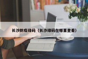 长沙防疫绿码（长沙绿码在哪里查看）