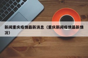 新闻重庆疫情最新消息（重庆新闻疫情最新情况）