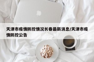 天津市疫情防控情况长春最新消息/天津市疫情防控公告