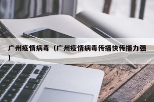 广州疫情病毒（广州疫情病毒传播快传播力强）