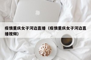 疫情重庆女子河边直播（疫情重庆女子河边直播视频）