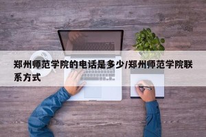郑州师范学院的电话是多少/郑州师范学院联系方式