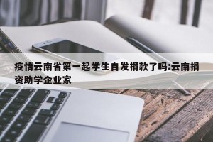 疫情云南省第一起学生自发捐款了吗:云南捐资助学企业家