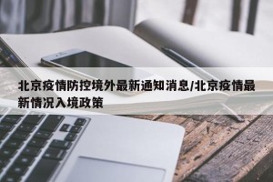 北京疫情防控境外最新通知消息/北京疫情最新情况入境政策