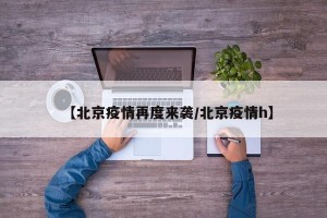 【北京疫情再度来袭/北京疫情h】