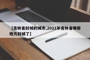 【吉林省封城的城市,2021年吉林省哪些地方封城了】