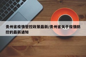 贵州省疫情管控政策最新/贵州省关于疫情防控的最新通知