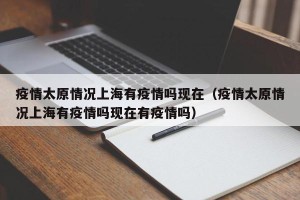 疫情太原情况上海有疫情吗现在（疫情太原情况上海有疫情吗现在有疫情吗）