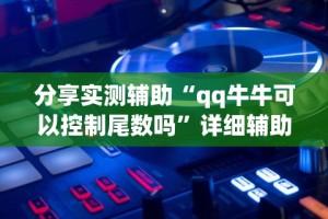 分享实测辅助“qq牛牛可以控制尾数吗”详细辅助透视