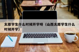 太原学生什么时候开学呀（山西太原学生什么时候开学）