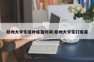 郑州大学生接种疫苗时间:郑州大学生打疫苗