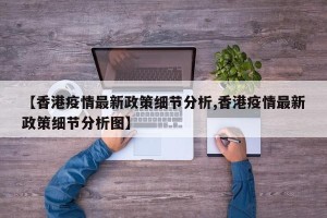 【香港疫情最新政策细节分析,香港疫情最新政策细节分析图】