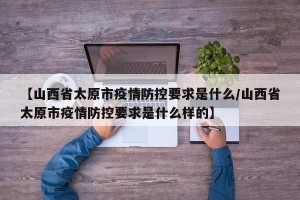 【山西省太原市疫情防控要求是什么/山西省太原市疫情防控要求是什么样的】