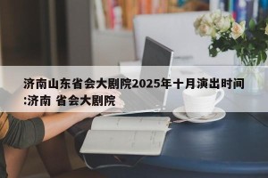济南山东省会大剧院2025年十月演出时间:济南 省会大剧院