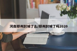 河南郑州封城了么/郑州封城了吗2020