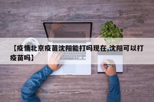 【疫情北京疫苗沈阳能打吗现在,沈阳可以打疫苗吗】