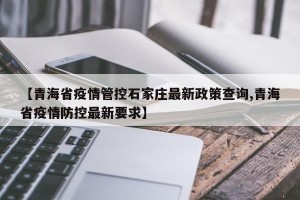 【青海省疫情管控石家庄最新政策查询,青海省疫情防控最新要求】