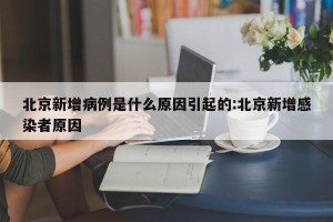 北京新增病例是什么原因引起的:北京新增感染者原因