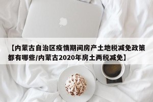 【内蒙古自治区疫情期间房产土地税减免政策都有哪些/内蒙古2020年房土两税减免】