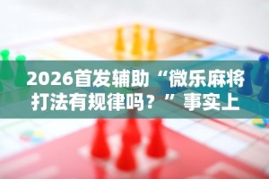 2026首发辅助“微乐麻将打法有规律吗？”事实上真的有挂