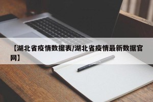 【湖北省疫情数据表/湖北省疫情最新数据官网】
