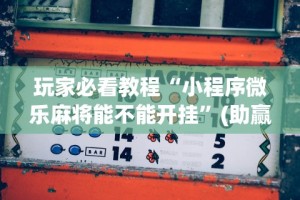玩家必看教程“小程序微乐麻将能不能开挂”(助赢详细开挂教程)