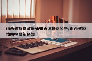 山西省疫情政策通知天津最新公告/山西省疫情防控最新通知