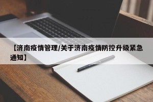 【济南疫情管理/关于济南疫情防控升级紧急通知】