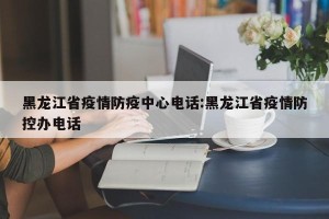 黑龙江省疫情防疫中心电话:黑龙江省疫情防控办电话