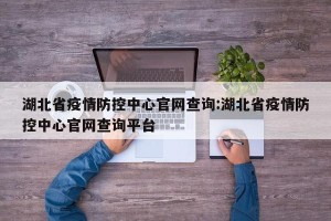 湖北省疫情防控中心官网查询:湖北省疫情防控中心官网查询平台