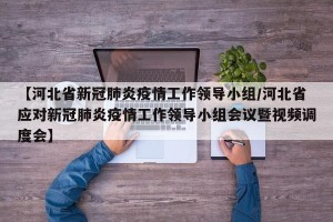 【河北省新冠肺炎疫情工作领导小组/河北省应对新冠肺炎疫情工作领导小组会议暨视频调度会】