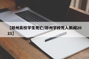 【郑州高校学生死亡/郑州学校死人新闻2021】