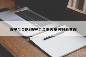 西宁至合肥/西宁至合肥火车时刻表查询