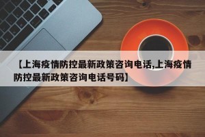 【上海疫情防控最新政策咨询电话,上海疫情防控最新政策咨询电话号码】