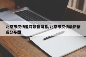 北京市疫情追踪最新消息/北京市疫情最新情况分布图