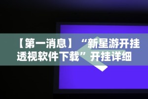 【第一消息】“新星游开挂透视软件下载”开挂详细教程