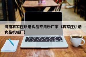 海南石家庄烘焙食品专用粉厂家（石家庄烘焙食品机械厂）
