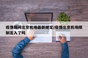 疫情期间北京机场最新规定/疫情北京机场限制出入了吗