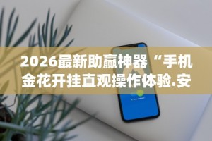 2026最新助赢神器“手机金花开挂直观操作体验.安卓安装包.org／温州”(果然有透视挂)