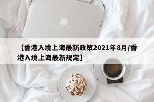 【香港入境上海最新政策2021年8月/香港入境上海最新规定】
