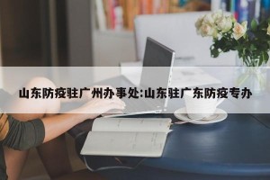 山东防疫驻广州办事处:山东驻广东防疫专办