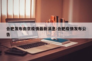 合肥发布南京疫情最新消息:合肥疫情发布公告