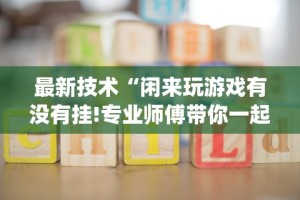 最新技术“闲来玩游戏有没有挂!专业师傅带你一起了解(确实有挂)