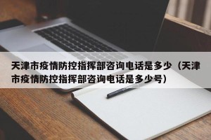 天津市疫情防控指挥部咨询电话是多少（天津市疫情防控指挥部咨询电话是多少号）