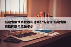 福建省疫情防控最新通知公告电话:福建省疫情指挥部电话是多少