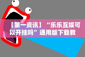 【第一资讯】“乐乐互娱可以开挂吗”通用版下载教程