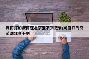 湖南打的疫苗在北京查不到记录/湖南打的疫苗湖北查不到