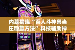 内幕揭晓“百人斗神兽当庄稳赢方法”科技辅助神器手机版教程